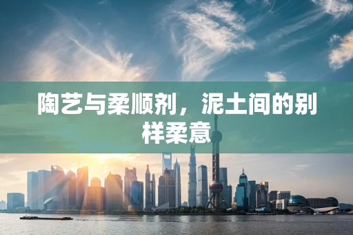 陶艺与柔顺剂，泥土间的别样柔意