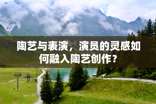陶艺与表演，演员的灵感如何融入陶艺创作？
