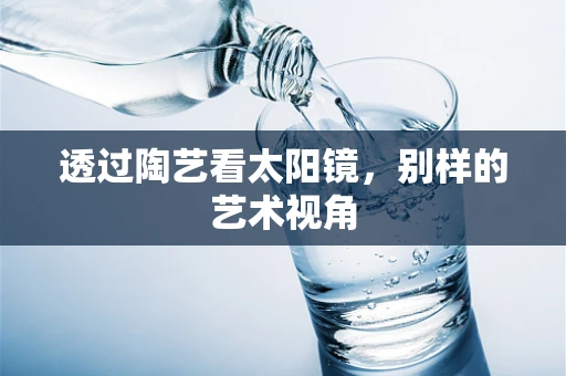 透过陶艺看太阳镜，别样的艺术视角