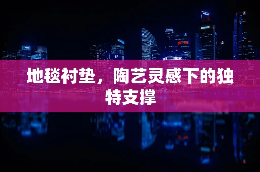 地毯衬垫，陶艺灵感下的独特支撑