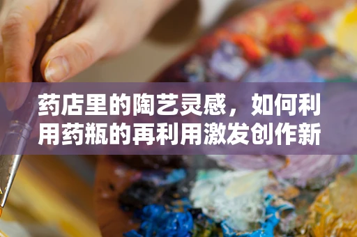 药店里的陶艺灵感，如何利用药瓶的再利用激发创作新思路？