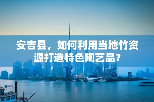 安吉县，如何利用当地竹资源打造特色陶艺品？