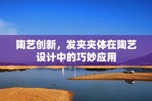 陶艺创新，发夹夹体在陶艺设计中的巧妙应用