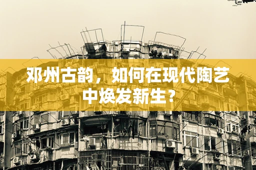 邓州古韵，如何在现代陶艺中焕发新生？