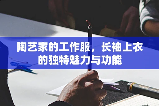 陶艺家的工作服，长袖上衣的独特魅力与功能