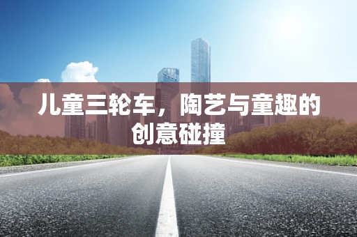 儿童三轮车，陶艺与童趣的创意碰撞