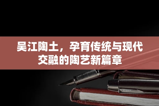 吴江陶土，孕育传统与现代交融的陶艺新篇章