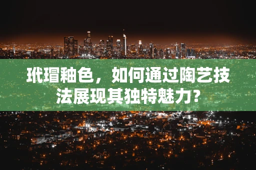 玳瑁釉色，如何通过陶艺技法展现其独特魅力？