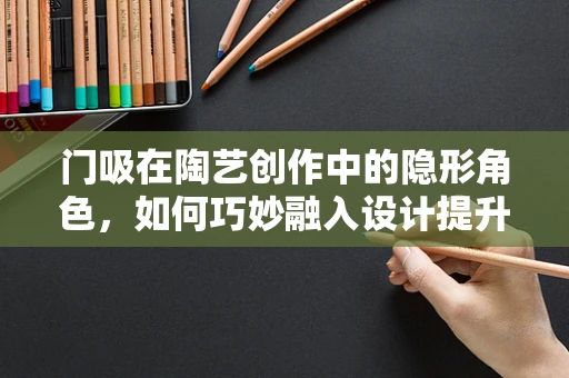 门吸在陶艺创作中的隐形角色，如何巧妙融入设计提升空间美感？