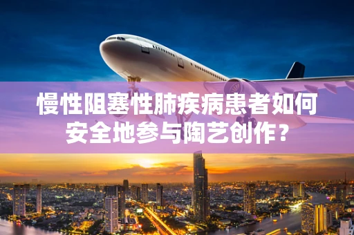 慢性阻塞性肺疾病患者如何安全地参与陶艺创作？
