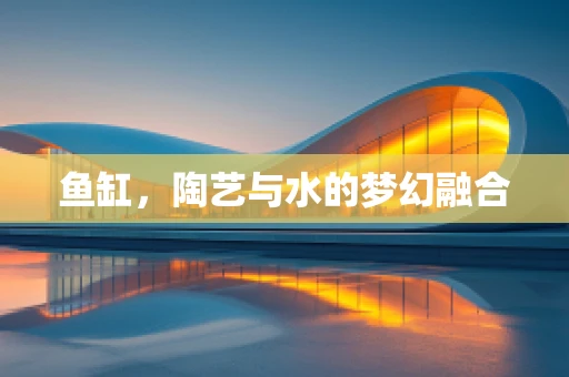 鱼缸，陶艺与水的梦幻融合