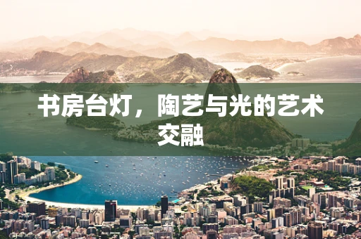 书房台灯，陶艺与光的艺术交融