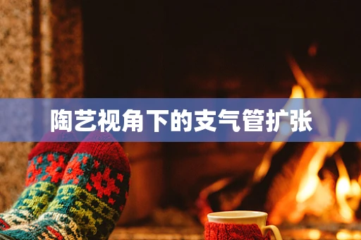 陶艺视角下的支气管扩张