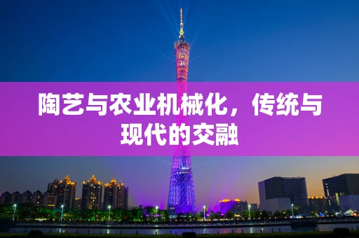 陶艺与农业机械化，传统与现代的交融