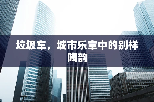 垃圾车，城市乐章中的别样陶韵