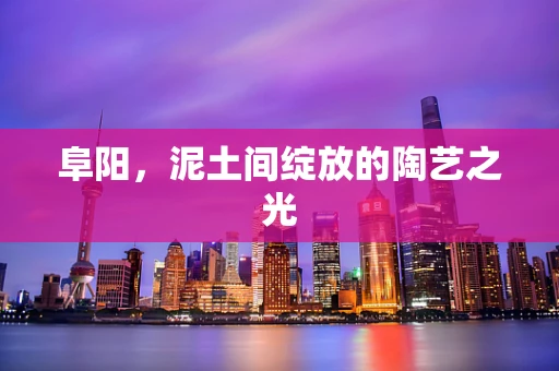 阜阳，泥土间绽放的陶艺之光