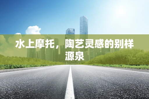水上摩托，陶艺灵感的别样源泉