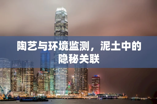 陶艺与环境监测，泥土中的隐秘关联