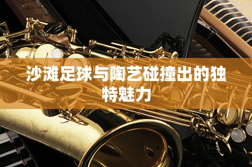 沙滩足球与陶艺碰撞出的独特魅力