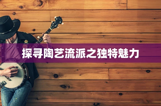 探寻陶艺流派之独特魅力