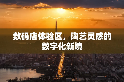 数码店体验区，陶艺灵感的数字化新境