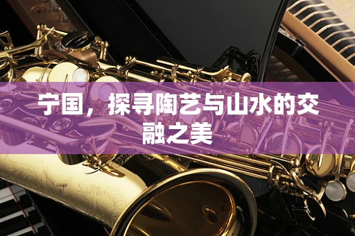 宁国，探寻陶艺与山水的交融之美