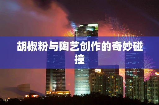 胡椒粉与陶艺创作的奇妙碰撞