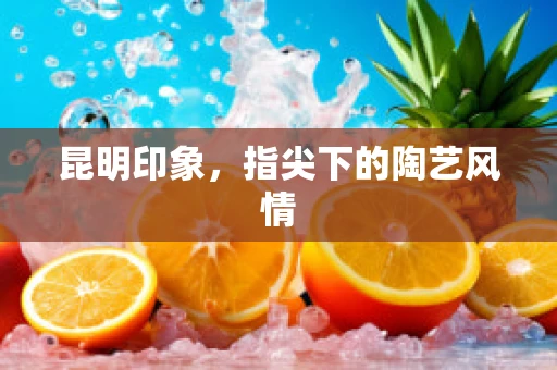 昆明印象，指尖下的陶艺风情