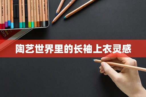 陶艺世界里的长袖上衣灵感