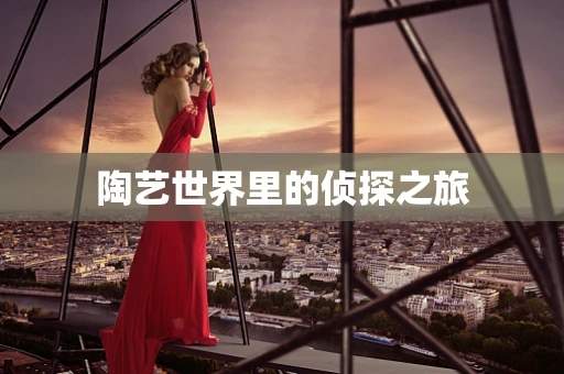陶艺世界里的侦探之旅